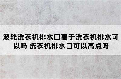 波轮洗衣机排水口高于洗衣机排水可以吗 洗衣机排水口可以高点吗